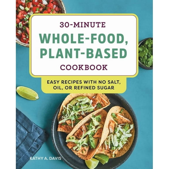 30-Minute Whole-Food, Plant-Based Cookbook: Easy Recipes with No Salt, Oil, or Refined Sugar, (Paperback)