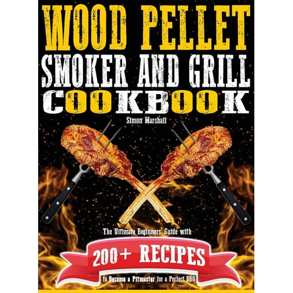 Wood Pellet Smoker and Grill Cookbook : The Ultimate Beginners' Guide with 200  Recipes to Become a Pitmaster for a Perfect BBQ (Hardcover)