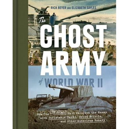 The Ghost Army of World War II : How One Top-Secret Unit Deceived the Enemy with Inflatable Tanks, Sound Effects, and Other Audacious