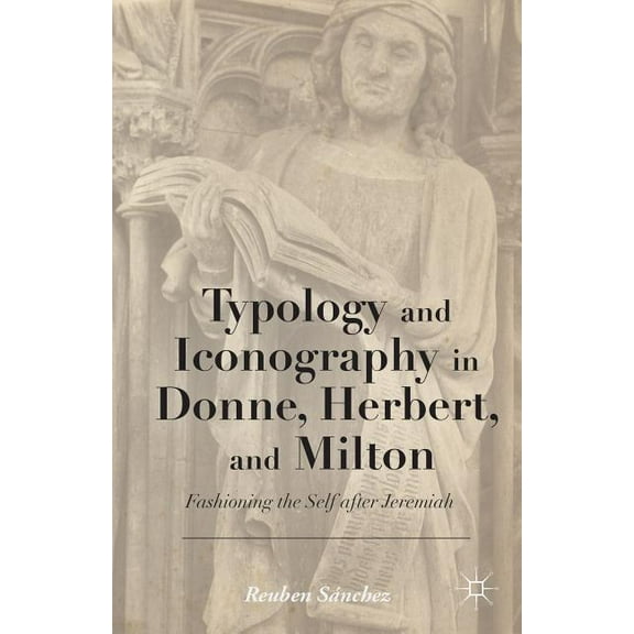 Typology and Iconography in Donne, Herbert, and Milton: Fashioning the Self After Jeremiah, (Hardcover)
