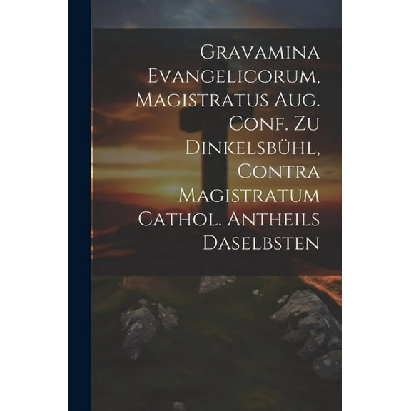 Gravamina Evangelicorum, Magistratus Aug. Conf. Zu Dinkelsbühl, Contra Magistratum Cathol. Antheils Daselbsten (Paperback)
