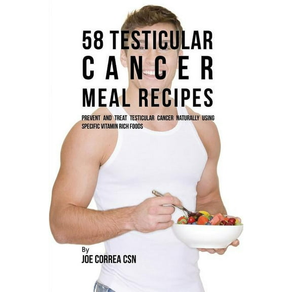 58 Testicular Cancer Meal Recipes: Prevent and Treat Testicular Cancer Naturally Using Specific Vitamin Rich Foods, (Paperback)