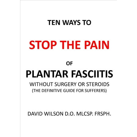 Ten Ways to Stop The Pain of Plantar Fasciitis Without Surgery or Steroids. -