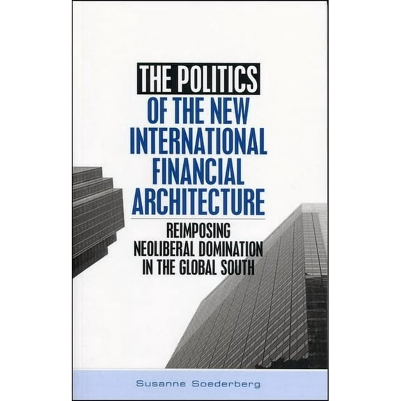 The Politics of the New International Financial Architecture: Reimposing Neoliberal Domination in the Global South, (Paperback)
