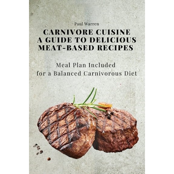 Carnivore Cuisine: A Guide to Delicious Meat-Based Recipes, Meal Plan Included for a Balanced Carnivorous Diet, (Paperback)