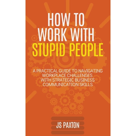 How to Work with Stupid People: A Practical Guide to Navigating Workplace Challenges with Strategic Business Communicati, (Paperback)