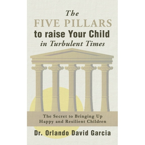 The Five Pillars To Raise Your Child in Turbulent Times: The Secret To Bringing Up Happy and Resilient Children, (Hardcover)