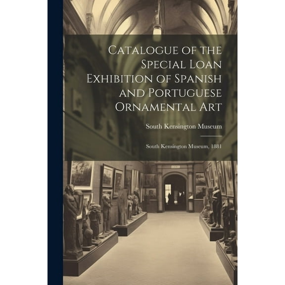 Catalogue of the Special Loan Exhibition of Spanish and Portuguese Ornamental Art: South Kensington Museum, 1881 (Paperback)