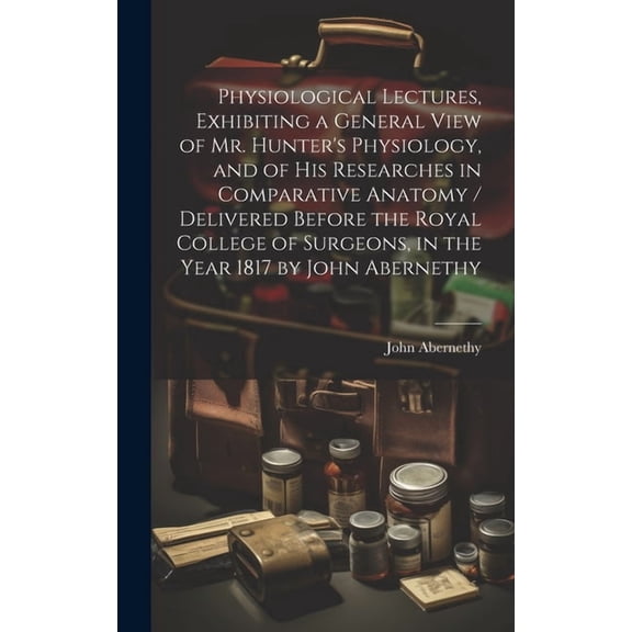 Physiological Lectures, Exhibiting a General View of Mr. Hunter's Physiology, and of his Researches in Comparative Anato, (Hardcover)