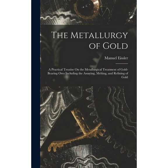 The Metallurgy of Gold: A Practical Treatise On the Metallurgical Treatment of Gold-Bearing Ores (Hardcover) by Manuel Eissler