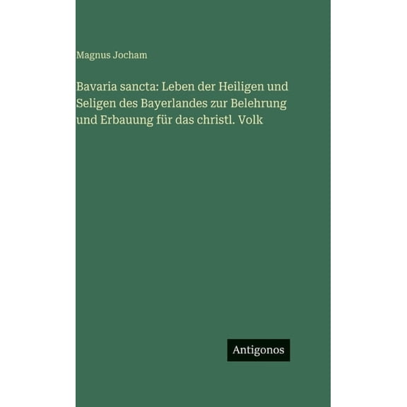Bavaria sancta: Leben der Heiligen und Seligen des Bayerlandes zur Belehrung und Erbauung fÃ¼r das christl. Volk, (Hardcover)