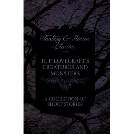 H. P. Lovecraft's Creatures and Monsters - A Collection of Short Stories (Fantasy and Horror Classics) -