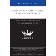 Employing Highly Skilled Foreign Nationals : Leading Lawyers on Counseling Clients, Obtaining H-1B Visas, and Developing a Successful Immigration Strategy