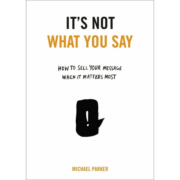 It's Not What You Say: How to Sell Your Message When It Matters Most, (Paperback)