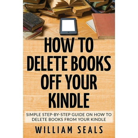 How To Delete Books Off Your Kindle : Simple Step-By-Step Guide On How To Delete Books From Your Kindle (Paperback)