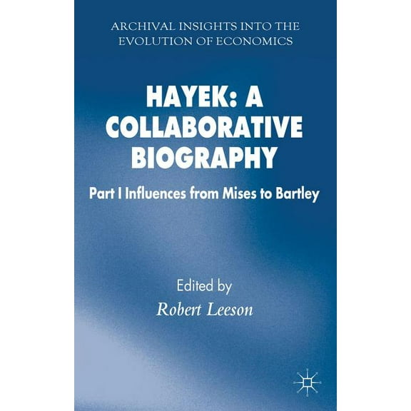 Archival Insights Into the Evolution of Hayek: A Collaborative Biography: Part 1 Influences, from Mises to Bartley, (Hardcover)