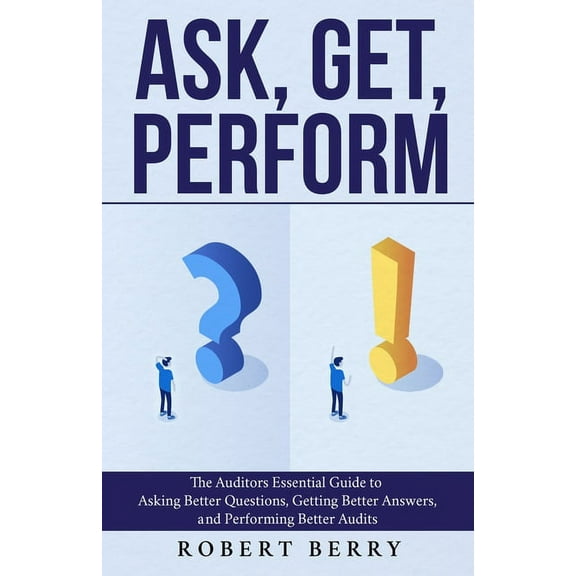 Ask, Get, Perform: The Auditors Essential Guide to Asking Better Questions, Getting Better Answers, (Paperback) by Robert Berry