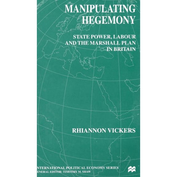 International Political Economy Manipulating Hegemony: State Power, Labour and the Marshall Plan in Britain, (Hardcover)