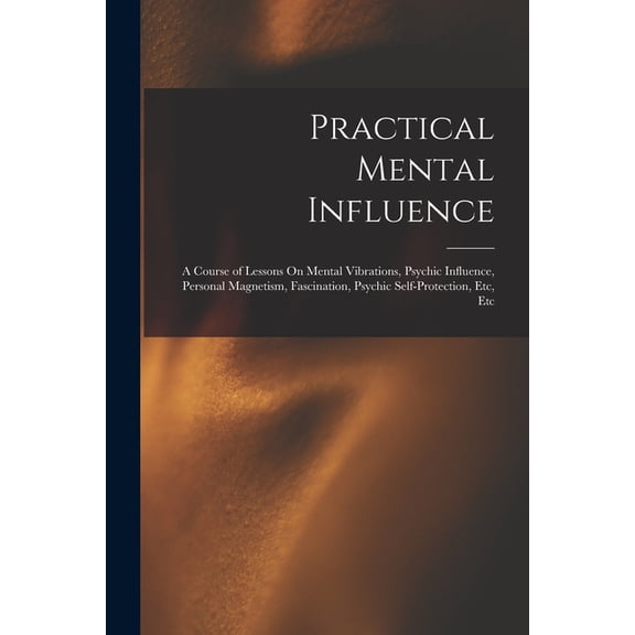 Practical Mental Influence: A Course of Lessons On Mental Vibrations, Psychic Influence, Personal Magnetism, Fascination, (Paperback)
