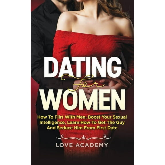 Dating for Women : How to Flirt with Men, Boost your Sexual Intelligence, Learn How to Get the Guy and Seduce Him from the First Date (Hardcover)