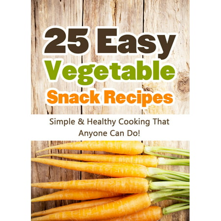 25 Easy Vegetable Snack Recipes: Simple and Healthy Cooking That Anyone Can Do! -