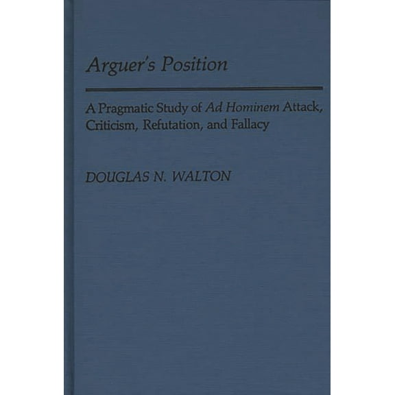 Contributions in Philosophy Arguer's Position: A Pragmatic Study of AD Hominem Attack, Criticism, Refutation, and Fallacy, Book 26, (Hardcover)