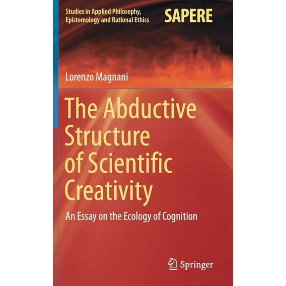 Studies in Applied Philosophy, Epistemol The Abductive Structure of Scientific Creativity: An Essay on the Ecology of Cognition, Book 37, (Hardcover)