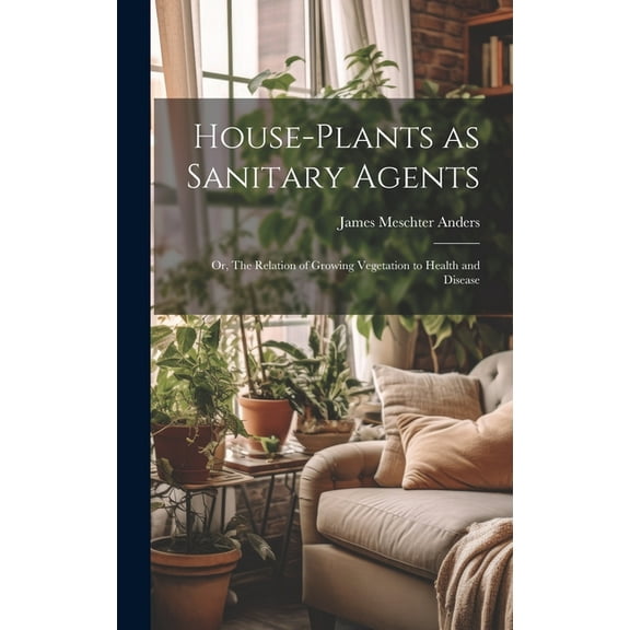 House-Plants as Sanitary Agents; or, The Relation of Growing Vegetation to Health and Disease (Hardcover)