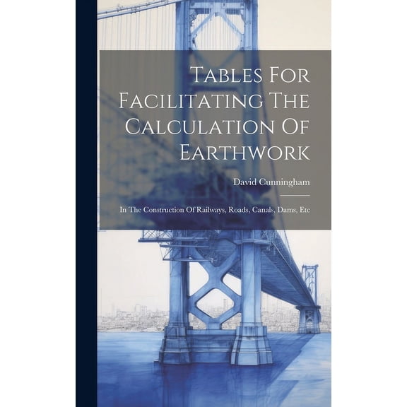 Tables For Facilitating The Calculation Of Earthwork: In The Construction Of Railways, Roads, Canals, Dams, Etc (Hardcover)