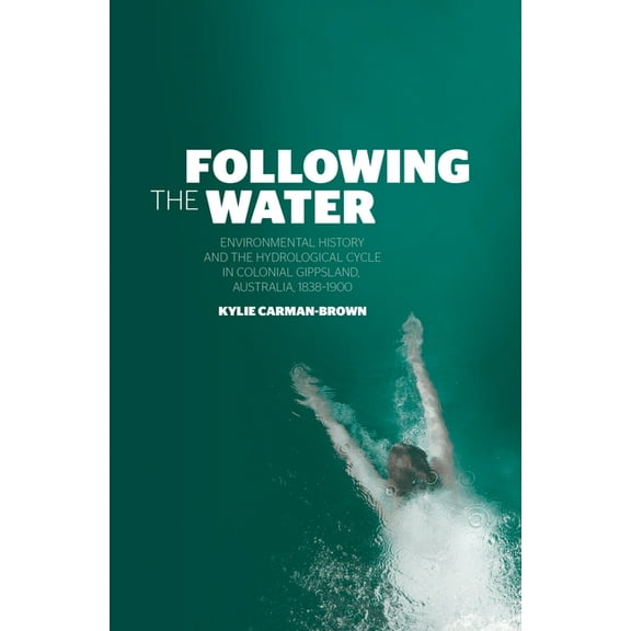 Following the Water : Environmental History and the Hydrological Cycle in Colonial Gippsland, Australia, 1838-1900 (Paperback)