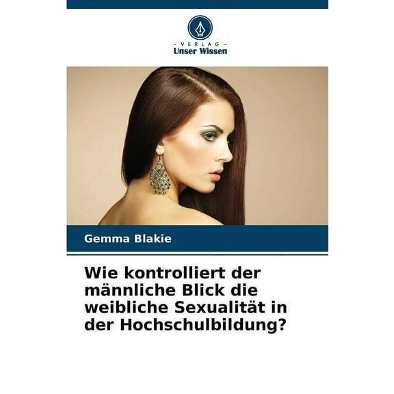 Wie kontrolliert der mÃ¤nnliche Blick die weibliche SexualitÃ¤t in der Hochschulbildung?, (Paperback)