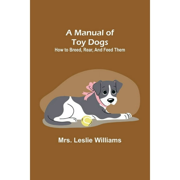 A Manual of Toy Dogs: How to breed, rear, and feed them, (Paperback)