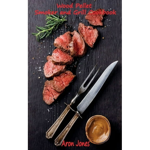Wood Pellet Smoker and Grill Cookbook : The Ultimate Wood Pellet Smoker and Grill Cookbook. (Hardcover)