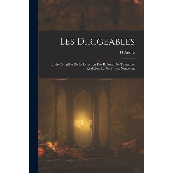 Les Dirigeables: Ãtude ComplÃ¨te De La Direction Des Ballons, Des Tentatives RÃ©alisÃ©es, Et Des Projets Nouveaux, (Paperback)