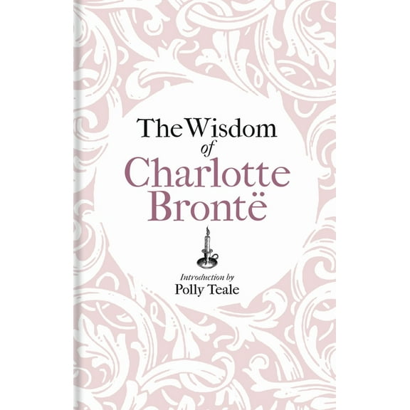 The Wisdom of Charlotte BrontÃ«: Thoughts Gathered from Her Novels, (Hardcover)