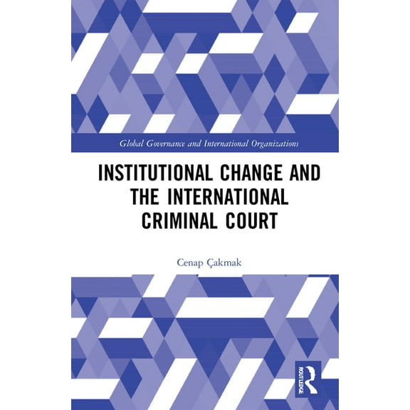 Global Governance and International Orga Institutional Change and the International Criminal Court, (Hardcover)