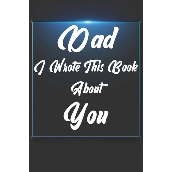 Dad, I Wrote This Book About You: Perfect For Dad's Birthday, Father's Day, Christmas Or Just To Show Dad You Love Him!, (Paperback)