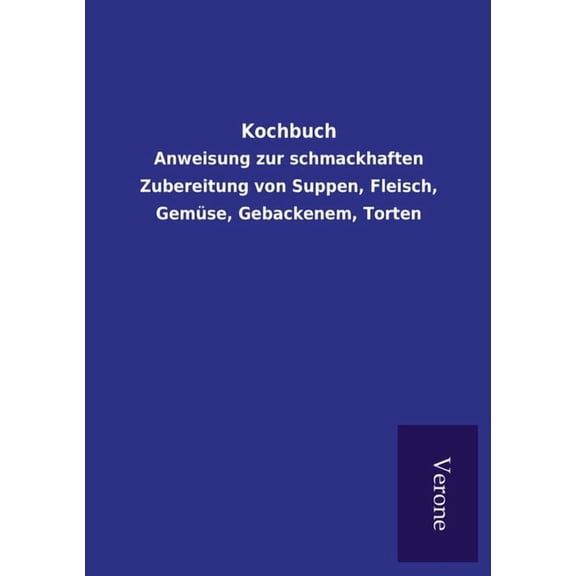 Kochbuch : Anweisung zur schmackhaften Zubereitung von Suppen, Fleisch, Gemüse, Gebackenem, Torten (Paperback)