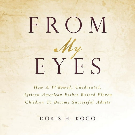 From My Eyes: How A Widowed, Uneducated, African-American Father Raised Eleven Children To Become Successful Adults (Paperback)