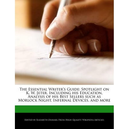 The Essential Writer's Guide : Spotlight on K. W. Jeter, Including His Education, Analysis of His Best Sellers Such as Morlock Night, Infernal Devices, and