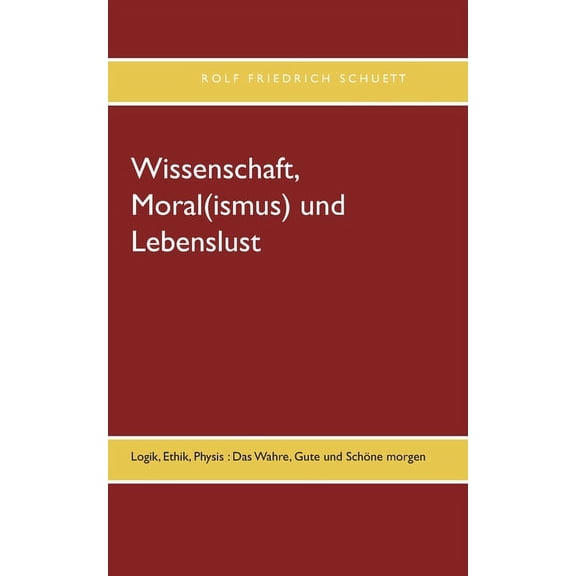 Wissenschaft, Moral(ismus) und Lebenslust: Logik, Ethik, Physis: Das Wahre, Gute und SchÃ¶ne morgen, (Paperback)