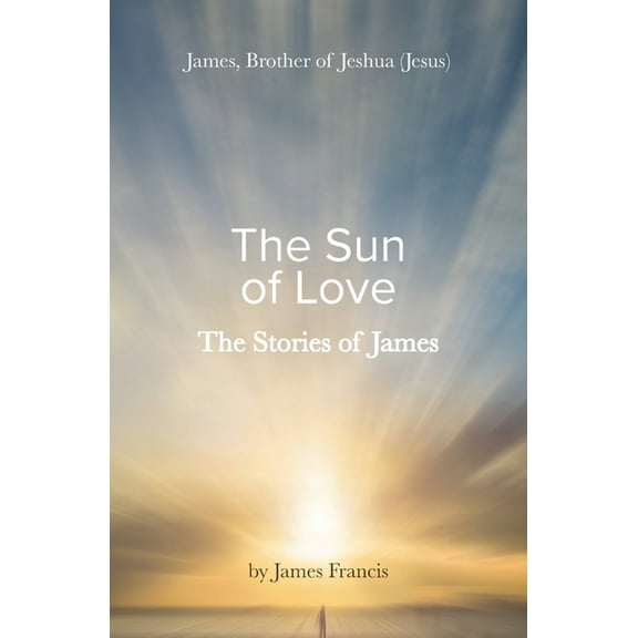 The Stories of James: James - brother of Jeshua, (Jesus) the Sun of Love, (Paperback)
