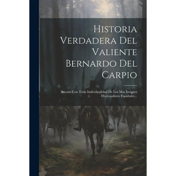 Historia Verdadera Del Valiente Bernardo Del Carpio: Sacada Con Toda Individualidad De Los Mas Insignes Histroiadores Españoles... (Paperback)