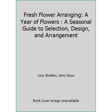 Fresh Flower Arranging: A Year of Flowers : A Seasonal Guide to Selection, Design, and Arrangement, Used [Hardcover]