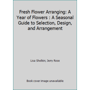 Fresh Flower Arranging: A Year of Flowers : A Seasonal Guide to Selection, Design, and Arrangement, Used [Hardcover]
