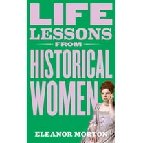 Life Lessons from Historical Women: Stories of Bravery, Wit, and Rebellion for Modern Times, (Hardcover)