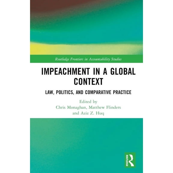 Routledge Frontiers in Accountability St Impeachment in a Global Context: Law, Politics, and Comparative Practice, (Hardcover)