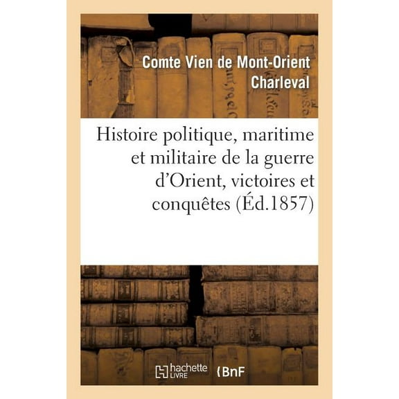 Sciences Sociales: Histoire Politique, Maritime Et Militaire de la Guerre d'Orient, Victoires Et Conquêtes Des Armées : Et Des Flottes Alliées En Crimée... (Paperback)