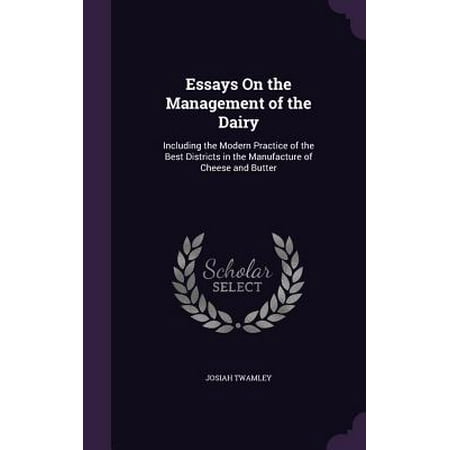 Essays on the Management of the Dairy : Including the Modern Practice of the Best Districts in the Manufacture of Cheese and (The Best Of Cheese)