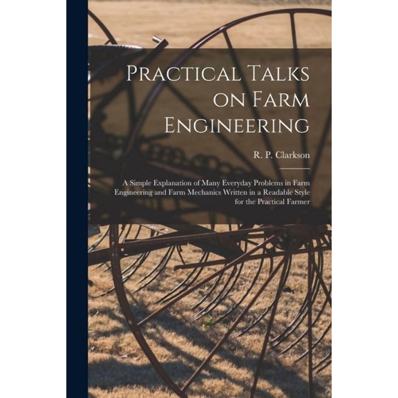 Practical Talks on Farm Engineering [microform] : a Simple Explanation of Many Everyday Problems in Farm Engineering and Farm Mechanics Written in a R